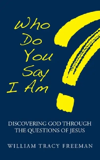 Who Do You Say I Am?: Discovering God Through the Questions of Jesus by William Tracy Freeman