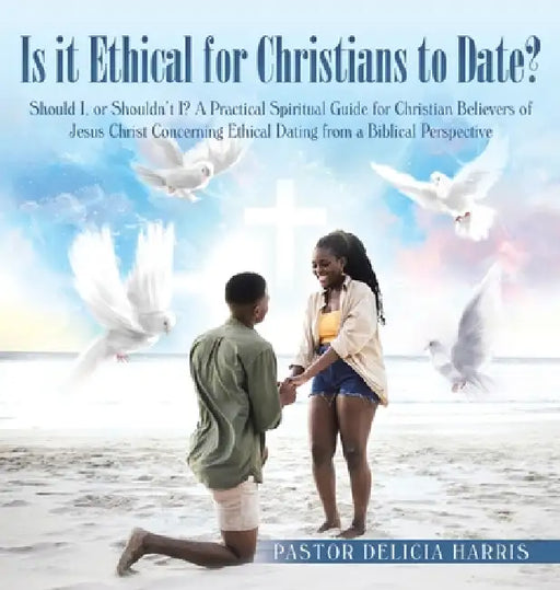 Is it Ethical for Christians to Date?: Should I, or Shouldn't I? A Practical Spiritual Guide for Christian Believers of Jesus Christ Concerning Ethica by Pastor Delicia Harris