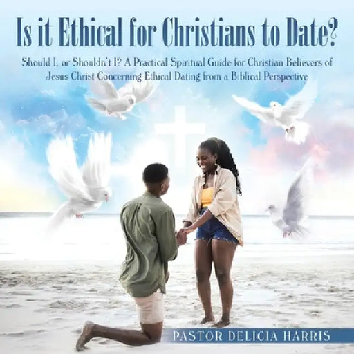 Is it Ethical for Christians to Date?: Should I, or Shouldn't I? A Practical Spiritual Guide for Christian Believers of Jesus Christ Concerning Ethica by Pastor Delicia Harris