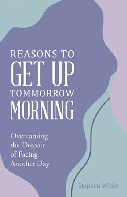 Reasons to Get Up Tommorrow Morning: Overcoming the Despair of Another Day by Stephen White