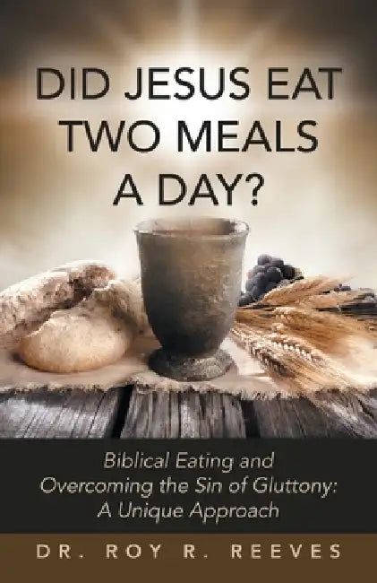 Did Jesus Eat Two Meals a Day?: Biblical Eating and Overcoming the Sin of Gluttony: A Unique Approach by Roy R. Reeves