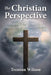 The Christian Perspective: Finding Clarity in a Culture of Distractions, Distortions, and Deceit by Trenton Wilson