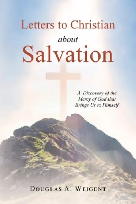 Letters to Christian about Salvation: A Discovery of the Mercy of God that Brings Us to Himself by Douglas a. Weigent