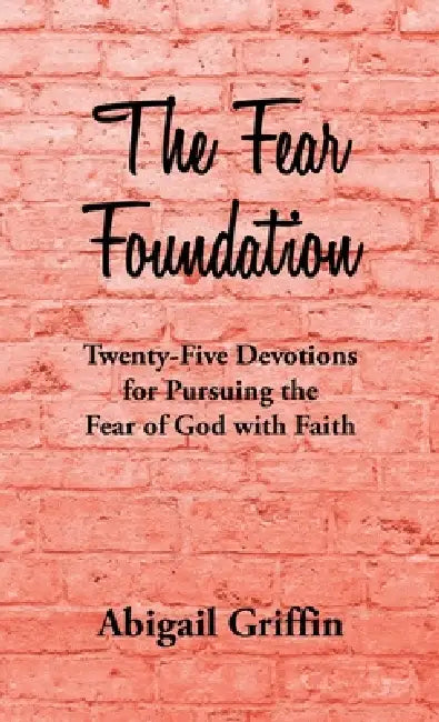 The Fear Foundation: Twenty-Five Devotions for Pursuing the Fear of God with Faith by Abigail Griffin