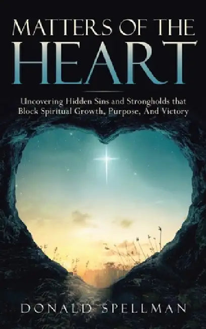 Matters of the Heart: Uncovering Hidden Sins and Strongholds that Block Spiritual Growth, Purpose, And Victory by Donald Spellman