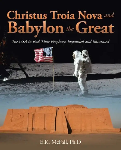 Christus Troia Nova and Babylon the Great: The USA in End Time Prophecy: Expanded and Illustrated by E. K. McFall Ph. D.