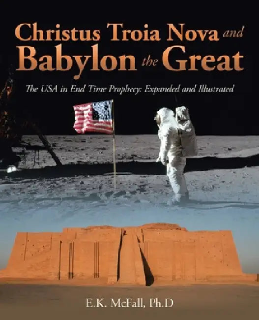 Christus Troia Nova and Babylon the Great: The USA in End Time Prophecy: Expanded and Illustrated by E. K. McFall Ph. D.