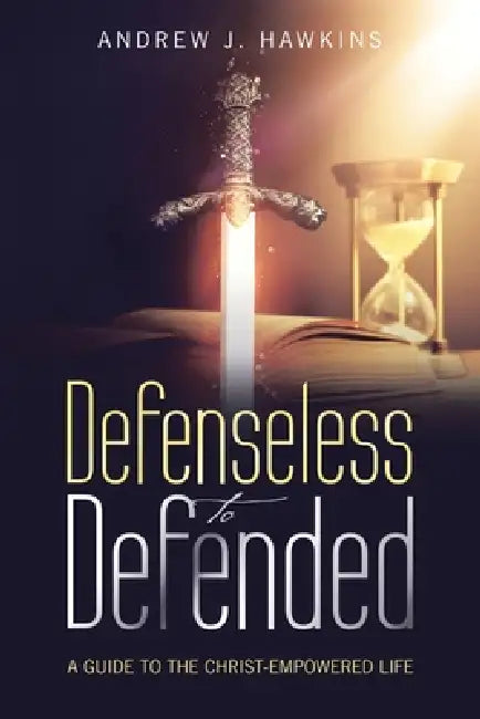 Defenseless to Defended: A Guide to the Christ-Empowered Life by Andrew J. Hawkins