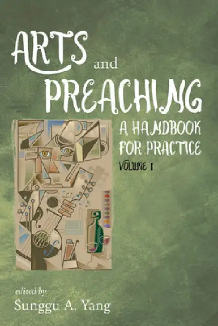 Arts and Preaching: A Handbook for Practice, Volume 1 by Sunggu A. Yang