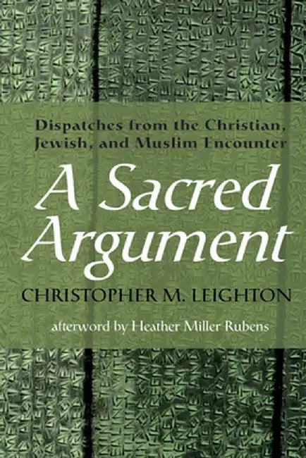 A Sacred Argument: Dispatches from the Christian, Jewish, and Muslim Encounter by Christopher M. Leighton
