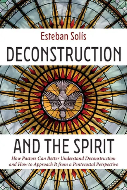 Deconstruction and the Spirit: How Pastors Can Better Understand Deconstruction and How to Approach It from a Pentecostal Perspective by Esteban Solís