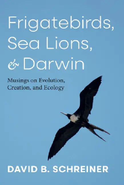 Frigatebirds, Sea Lions, and Darwin: Musings on Evolution, Creation, and Ecology by David B. Schreiner