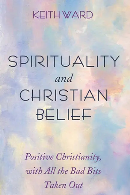 Spirituality and Christian Belief: Life-Affirming Christianity for Inquiring People by Keith Ward