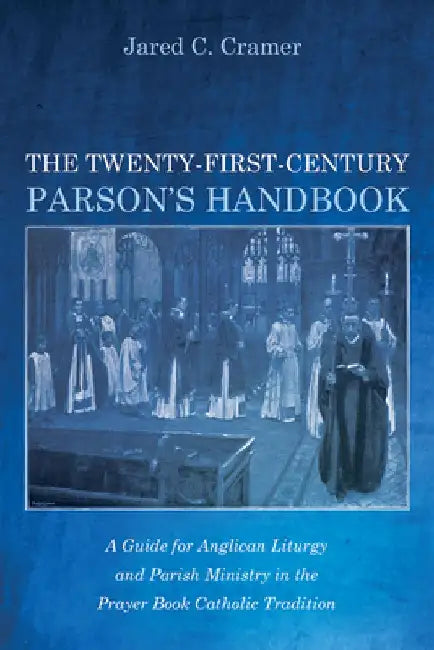 The Twenty-First-Century Parson's Handbook: A Guide for Anglican Liturgy and Parish Ministry in the Prayer Book Catholic Tradition by Jared C. Cramer
