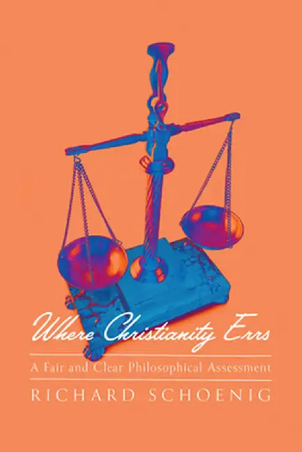 Where Christianity Errs: A Fair and Clear Philosophical Assessment by Richard Schoenig