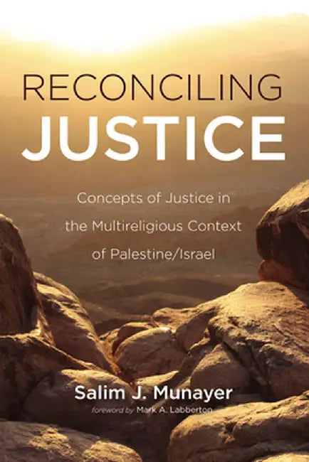 Reconciling Justice: Concepts of Justice in the Multireligious Context of Palestine/Israel by Salim J. Munayer
