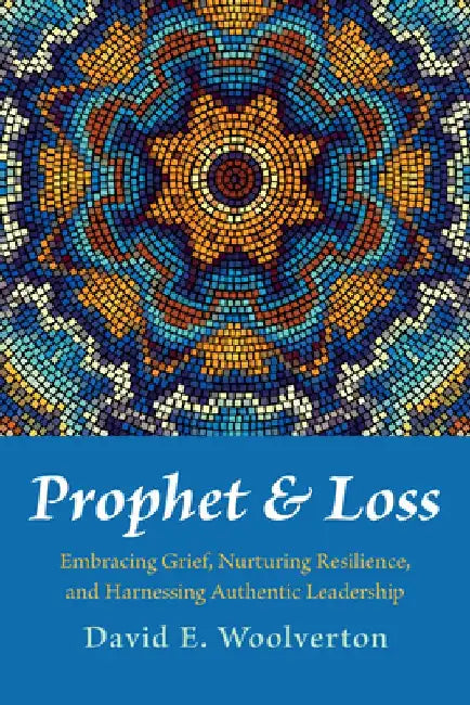 Prophet and Loss: Embracing Grief, Nurturing Resilience, and Harnessing Authentic Leadership by David E. Woolverton