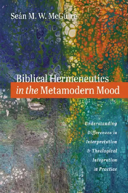 Biblical Hermeneutics in the Metamodern Mood: Understanding Differences in Interpretation and Theological Integration in Practice by Seán M. W. McGuire