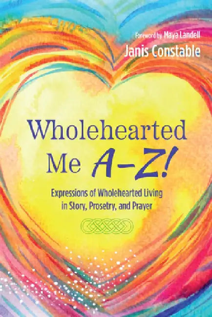 Wholehearted Me A-Z!: Expressions of Wholehearted Living in Story, Prosetry, and Prayer by Janis Constable