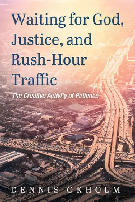 Waiting for God, Justice, and Rush-Hour Traffic: The Creative Activity of Patience by Dennis Okholm