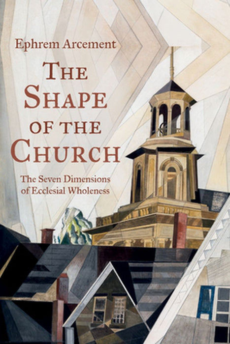 The Shape of the Church: The Seven Dimensions of Ecclesial Wholeness by Ephrem Arcement