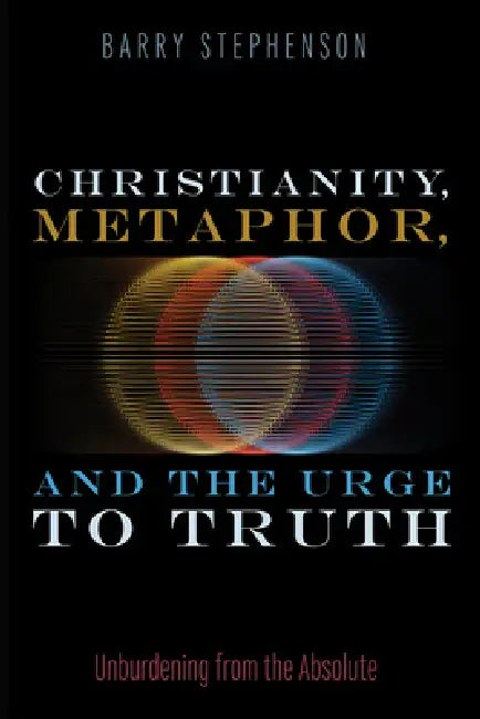 Christianity, Metaphor, and the Urge to Truth: Unburdening from the Absolute by Barry Stephenson