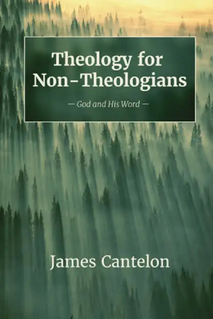 Theology for Non-Theologians: God and His Word by James Cantelon