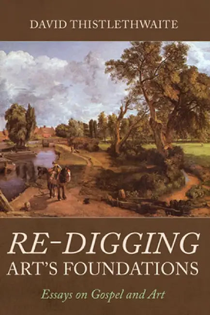 Re-Digging Art's Foundations: Essays on Gospel and Art by David Thistlethwaite