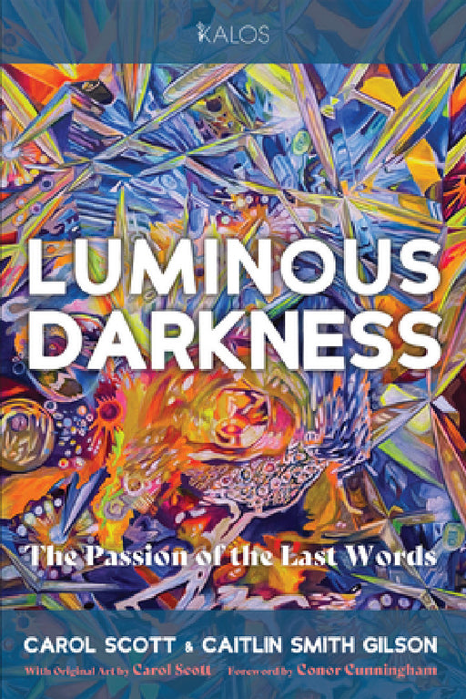 Luminous Darkness: The Passion of the Last Words by Scott Carol, Caitlin Smith Gilson, Conor Cunningham