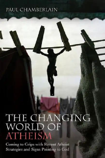 The Changing World of Atheism: Coming to Grips with Recent Atheist Strategies and Signs Pointing to God by Paul Chamberlain