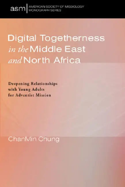 Digital Togetherness in the Middle East and North Africa: Deepening Relationships with Young Adults for Adventist Mission by Chanmin Chung