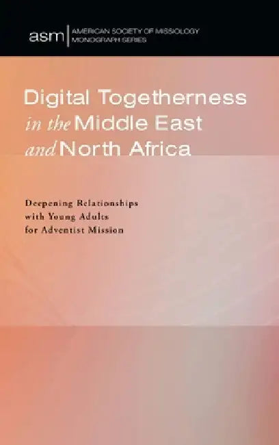Digital Togetherness in the Middle East and North Africa: Deepening Relationships with Young Adults for Adventist Mission by Chanmin Chung