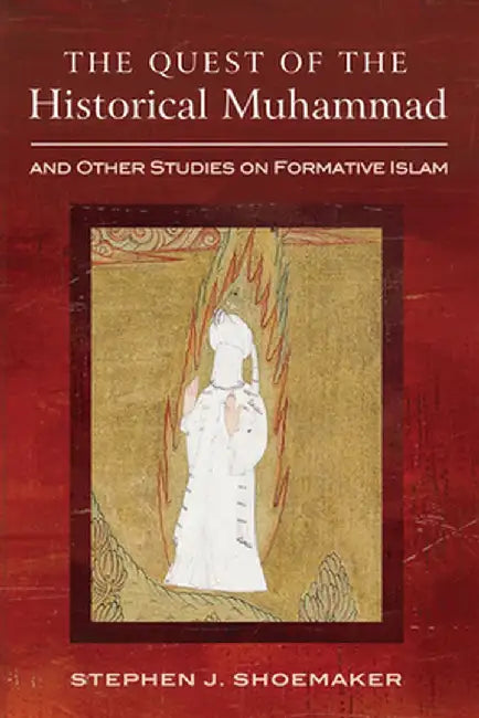 The Quest of the Historical Muhammad and Other Studies on Formative Islam by Stephen J. Shoemaker