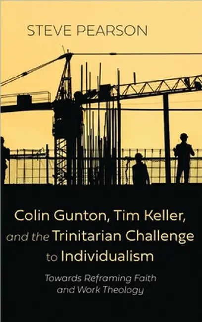 Colin Gunton, Tim Keller, and the Trinitarian Challenge to Individualism: Towards Reframing Faith and Work Theology by Pearson, Steve