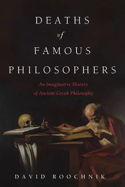 Deaths of Famous Philosophers: An Imaginative History of Ancient Greek Philosophy by David Roochnik