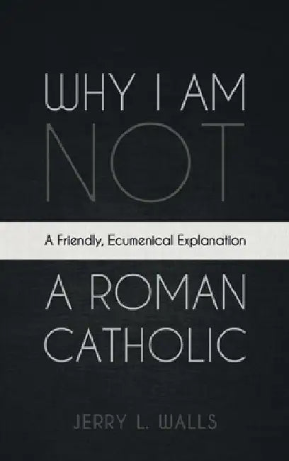 Why I Am Not a Roman Catholic by Jerry L. Walls