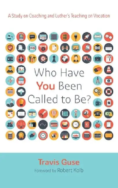 Who Have You Been Called to Be?: A Study on Coaching and Luther's Teaching on Vocation by Travis Guse