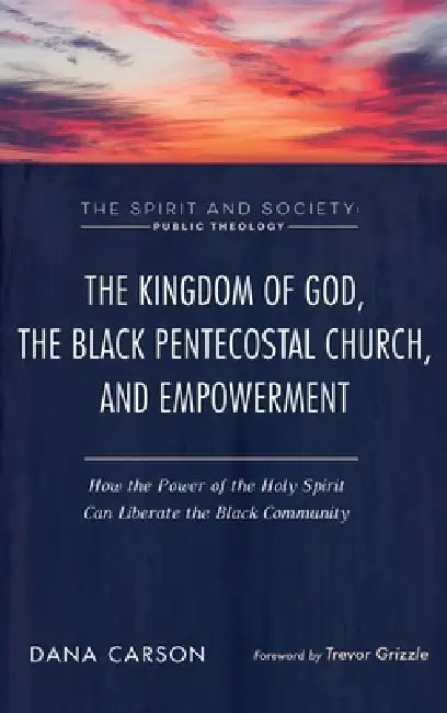 The Kingdom of God, the Black Pentecostal Church, and Empowerment: How the Power of the Holy Spirit Can Liberate the Black Community by Dana Carson, Trevor Grizzle