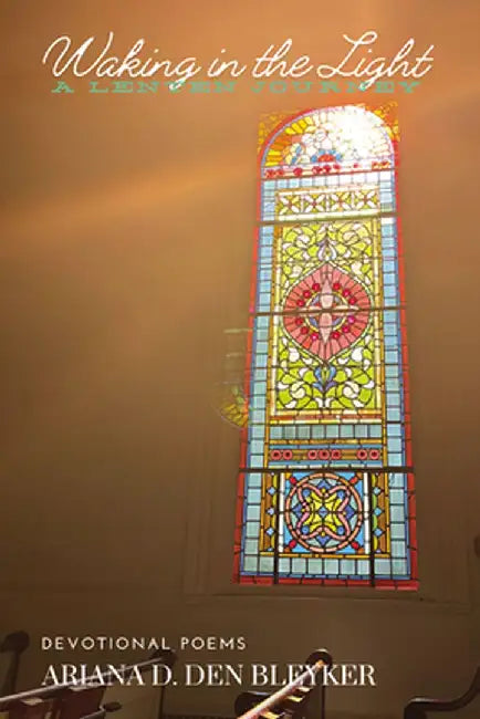 Waking in the Light: A Lenten Journey, Devotional Poems by Ariana D. Den Bleyker