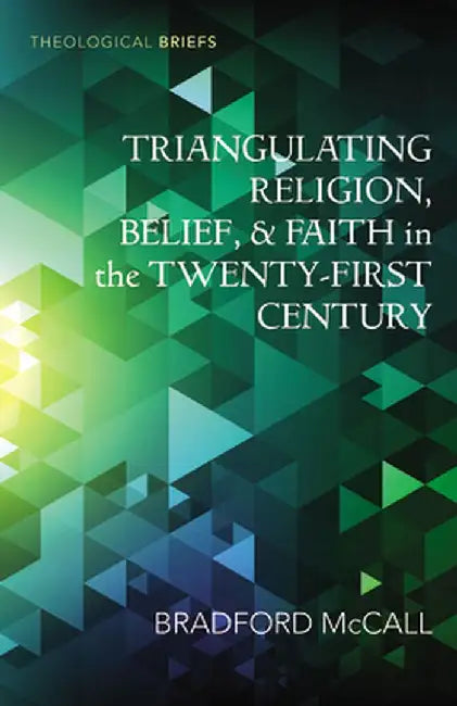 Triangulating Religion, Belief, and Faith in the Twenty-First Century by Bradford McCall