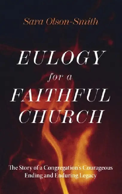 Eulogy for a Faithful Church: The Story of a Congregation's Courageous Ending and Enduring Legacy by Sara Olson-Smith
