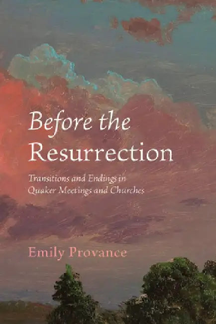 Before the Resurrection: Transitions and Endings in Quaker Meetings and Churches by Emily Provance