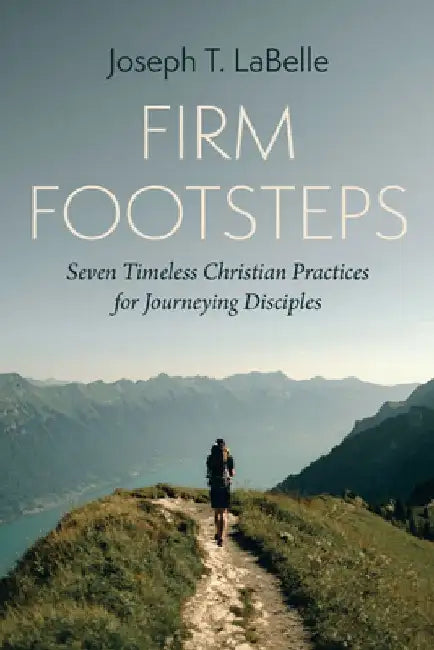 Firm Footsteps: Seven Timeless Christian Practices for Journeying Disciples by Joseph T. LaBelle