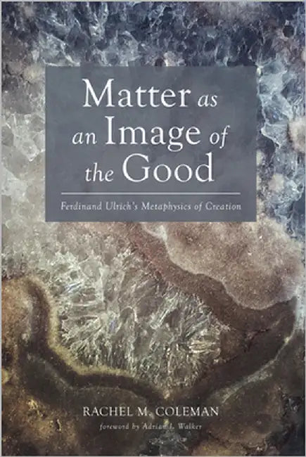Matter as an Image of the Good: Ferdinand Ulrich's Metaphysics of Creation by Coleman, Rachel M.