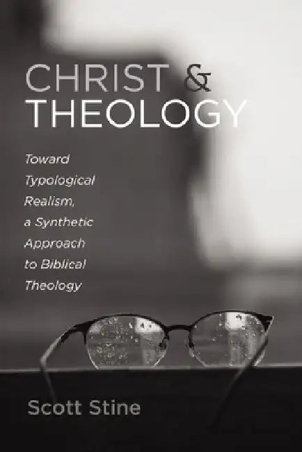 Christ and Theology: Toward Typological Realism, a Synthetic Approach to Biblical Theology by Scott Stine