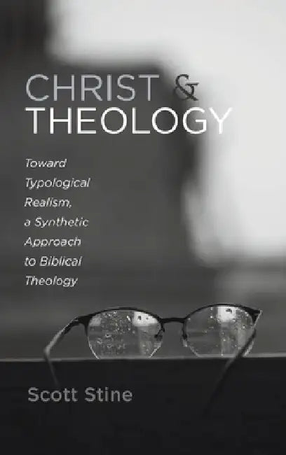 Christ and Theology: Toward Typological Realism, a Synthetic Approach to Biblical Theology by Scott Stine