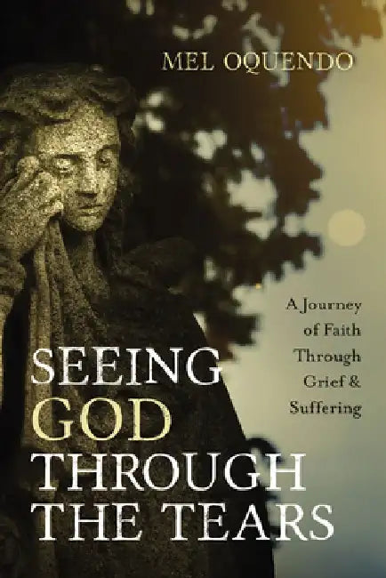 Seeing God Through the Tears: A Journey of Faith Through Grief and Suffering by Mel Oquendo