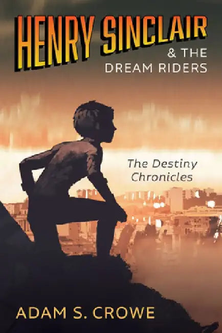 Henry Sinclair and the Dream Riders: The Destiny Chronicles by Adam S. Crowe