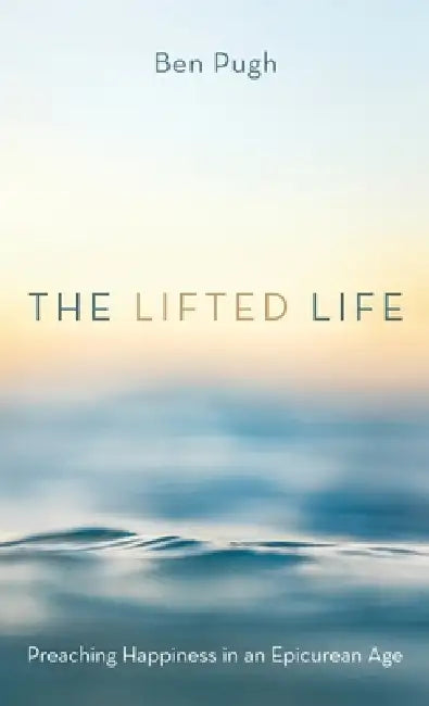 The Lifted Life: Preaching Happiness in an Epicurean Age by Ben Pugh