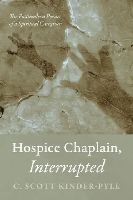 Hospice Chaplain, Interrupted: The Postmodern Poems of a Spiritual Caregiver by C. Scott Kinder-Pyle
